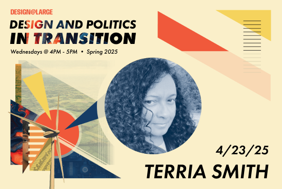 Promotional graphic for the Spring 2025 Design@Large series titled “Design and Politics in Transition.” The featured speaker is Terria Smith. Her portrait is shown in a circular frame on the left, with abstract geometric shapes and digital textures on the right.